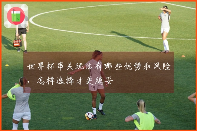 世界杯串关玩法有哪些优势和风险，怎样选择才更稳妥