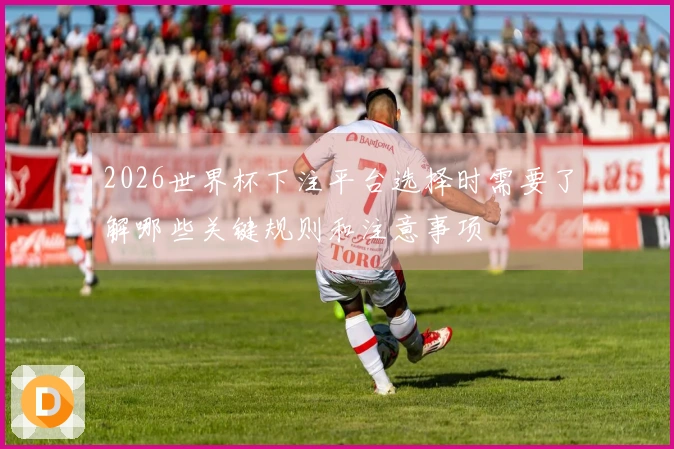2026世界杯下注平台选择时需要了解哪些关键规则和注意事项