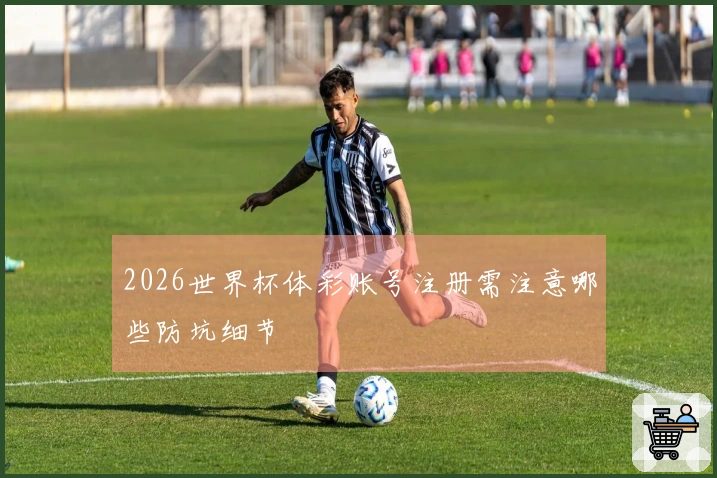2026世界杯体彩账号注册需注意哪些防坑细节