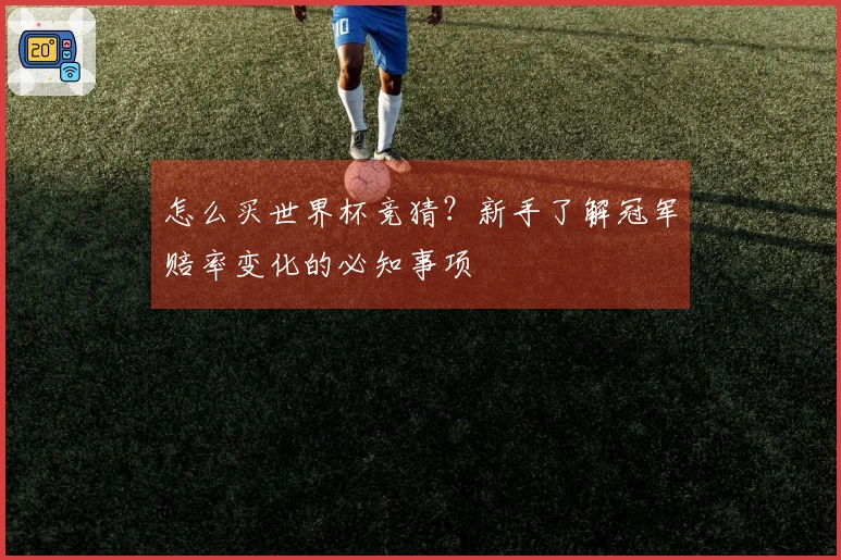 怎么买世界杯竞猜？新手了解冠军赔率变化的必知事项