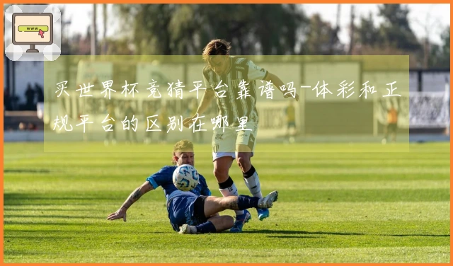 买世界杯竞猜平台靠谱吗-体彩和正规平台的区别在哪里