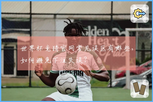 世界杯竞猜官网常见误区有哪些，如何避免下注失误？