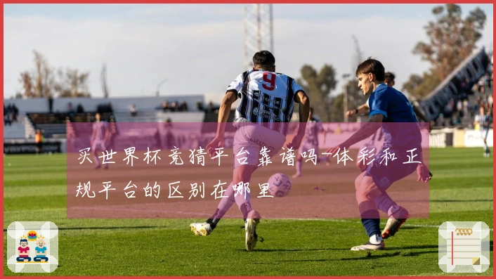 买世界杯竞猜平台靠谱吗-体彩和正规平台的区别在哪里