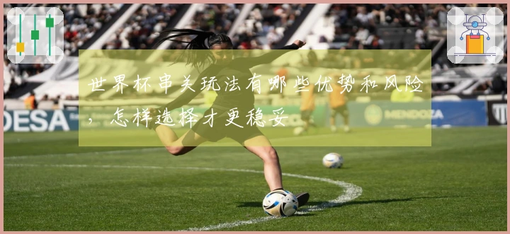 世界杯串关玩法有哪些优势和风险，怎样选择才更稳妥