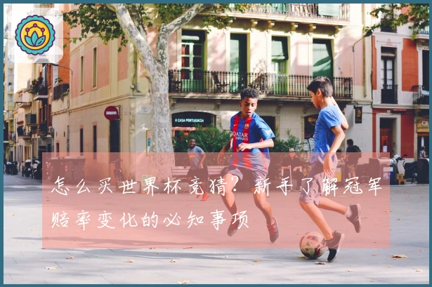 怎么买世界杯竞猜？新手了解冠军赔率变化的必知事项
